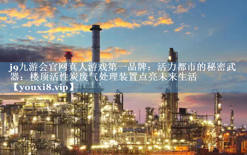 j9九游会官网真人游戏第一品牌：活力都市的秘密武器：楼顶活性炭废气处理装置点亮未来生活