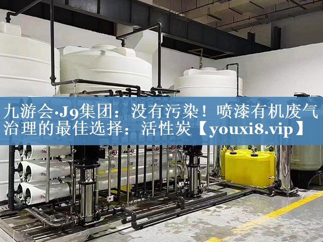 九游会·J9集团：没有污染！喷漆有机废气治理的最佳选择：活性炭