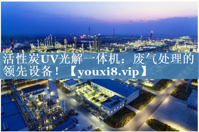 活性炭UV光解一体机：废气处理的领先设备！