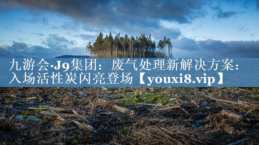 九游会·J9集团：废气处理新解决方案：入场活性炭闪亮登场