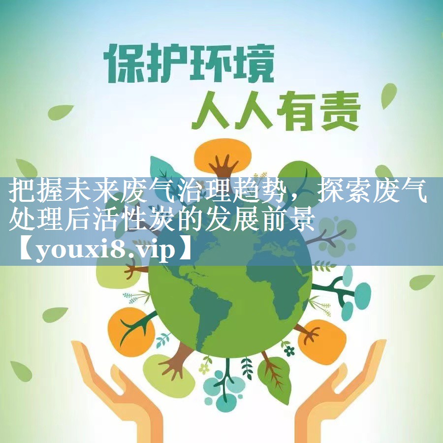 把握未来废气治理趋势，探索废气处理后活性炭的发展前景