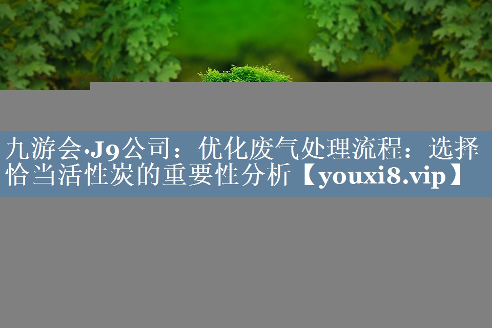 九游会·J9公司：优化废气处理流程：选择恰当活性炭的重要性分析