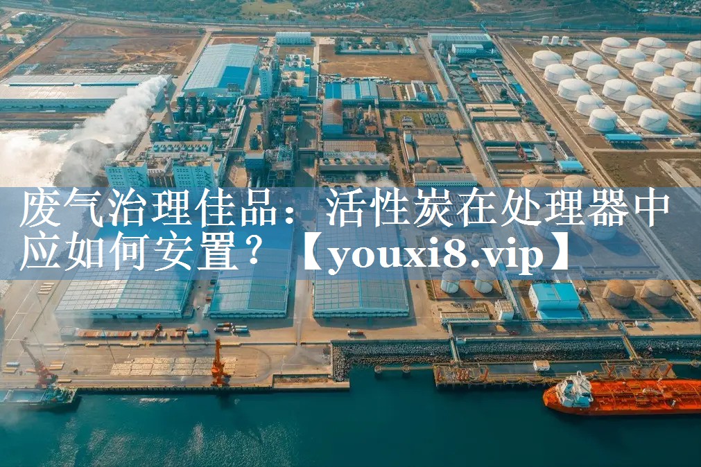 废气治理佳品：活性炭在处理器中应如何安置？