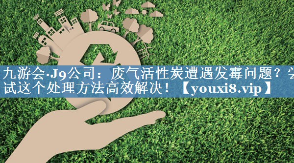 九游会·J9公司：废气活性炭遭遇发霉问题？尝试这个处理方法高效解决！