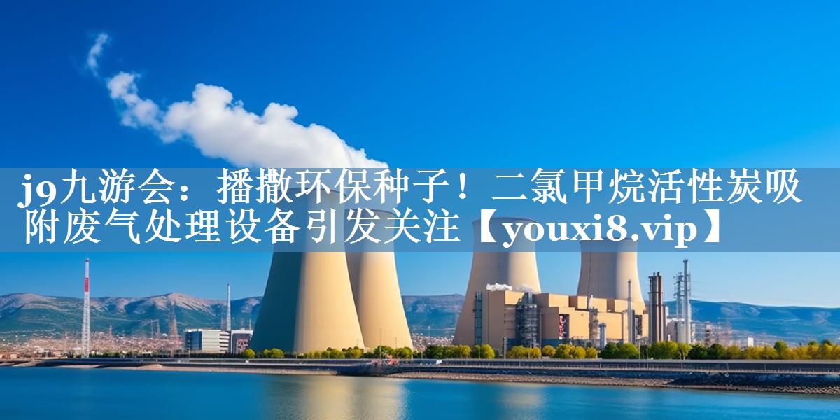 j9九游会：播撒环保种子！二氯甲烷活性炭吸附废气处理设备引发关注