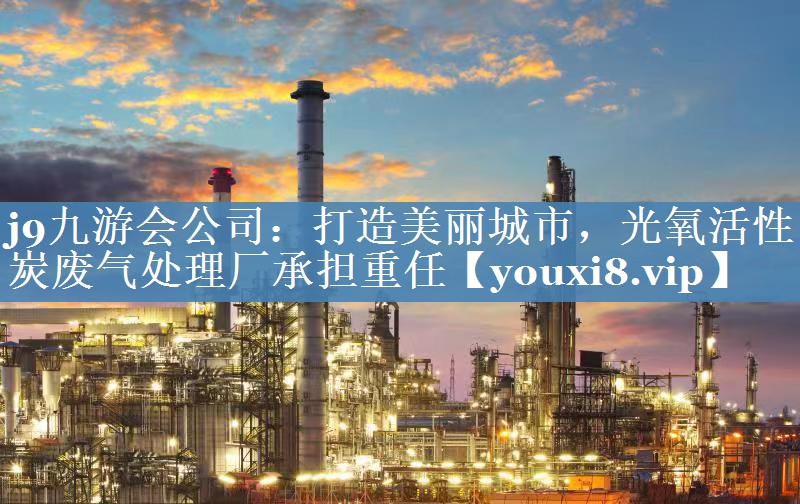 j9九游会公司：打造美丽城市，光氧活性炭废气处理厂承担重任