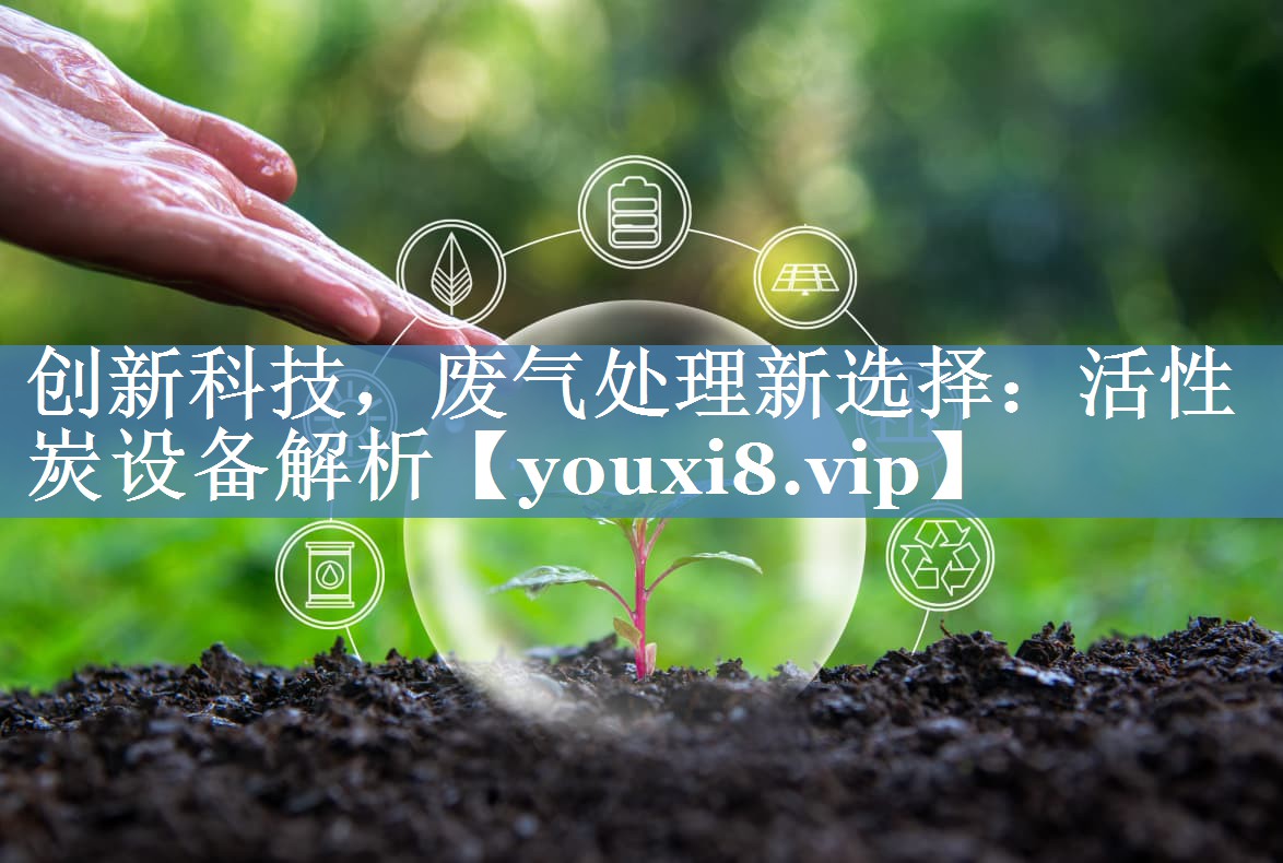 创新科技，废气处理新选择：活性炭设备解析
