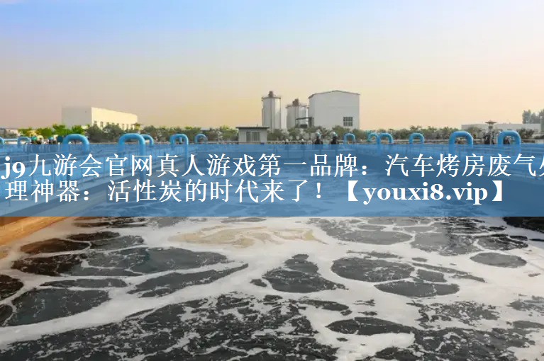 j9九游会官网真人游戏第一品牌：汽车烤房废气处理神器：活性炭的时代来了！