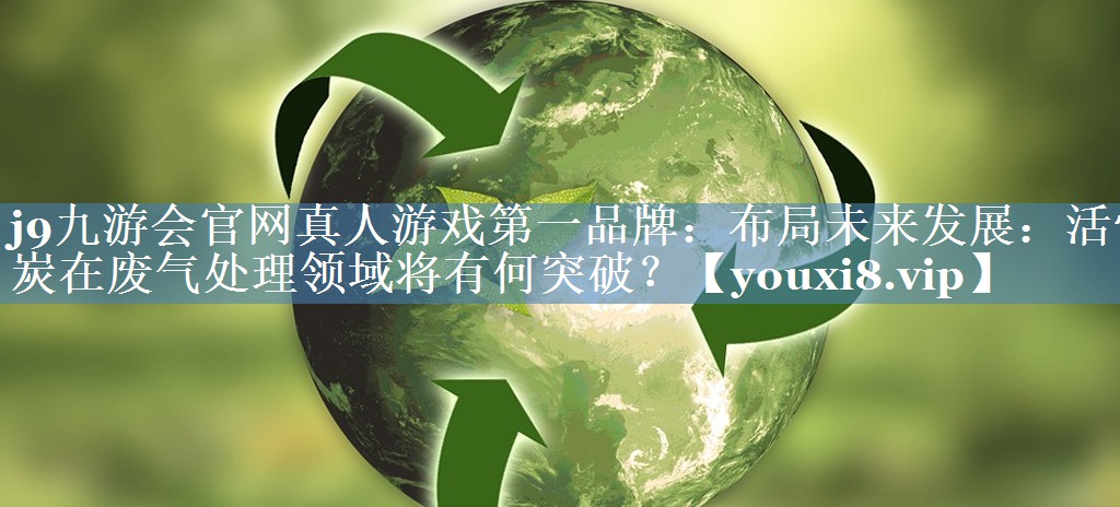 j9九游会官网真人游戏第一品牌：布局未来发展：活性炭在废气处理领域将有何突破？