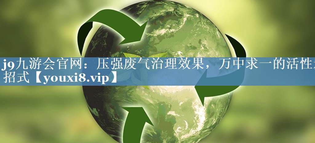 j9九游会官网：压强废气治理效果，万中求一的活性炭招式