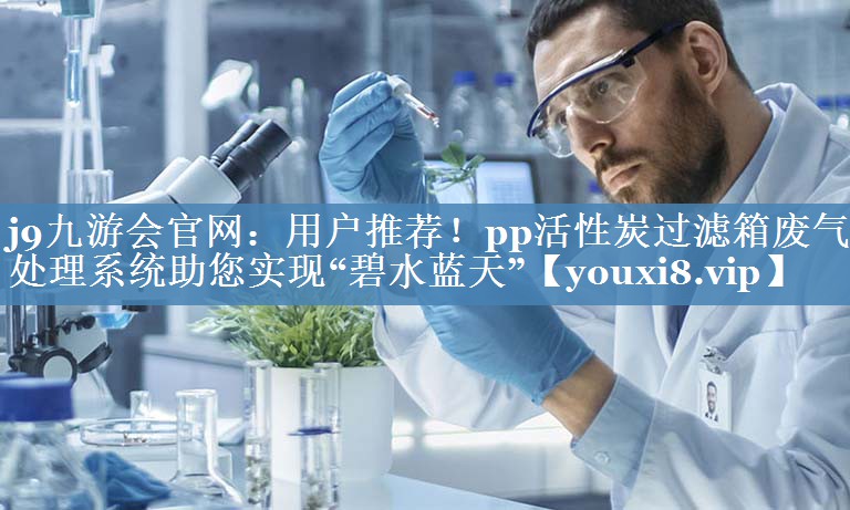 j9九游会官网：用户推荐！pp活性炭过滤箱废气处理系统助您实现“碧水蓝天”