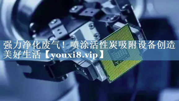 强力净化废气！喷涂活性炭吸附设备创造美好生活