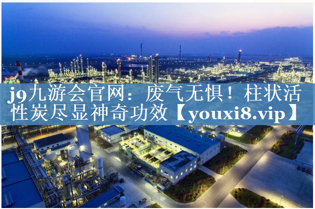j9九游会官网：废气无惧！柱状活性炭尽显神奇功效