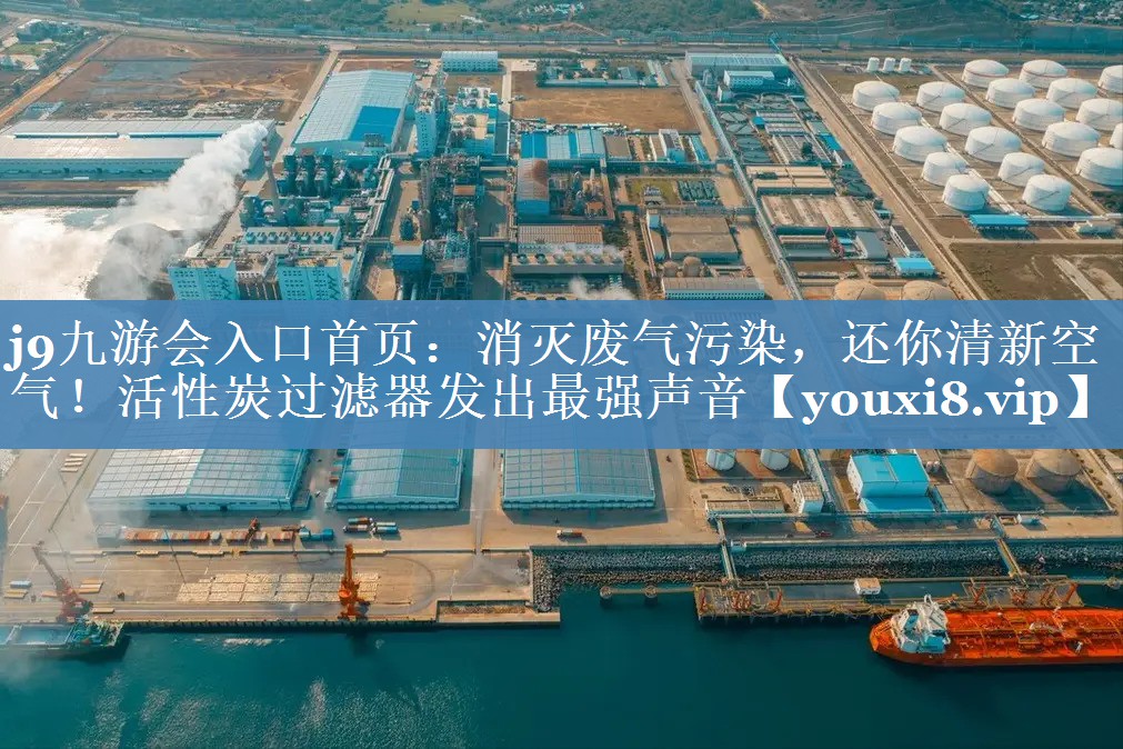 j9九游会入口首页：消灭废气污染，还你清新空气！活性炭过滤器发出最强声音