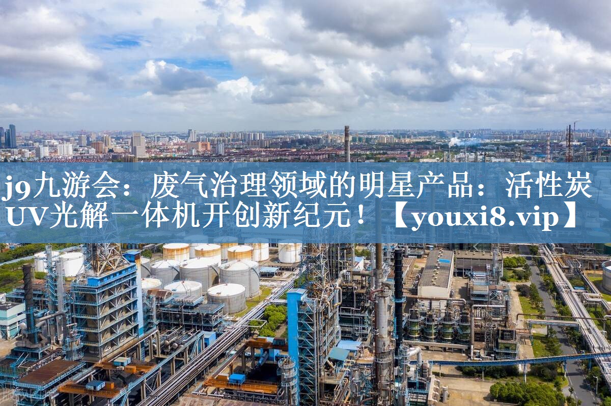 j9九游会：废气治理领域的明星产品：活性炭UV光解一体机开创新纪元！