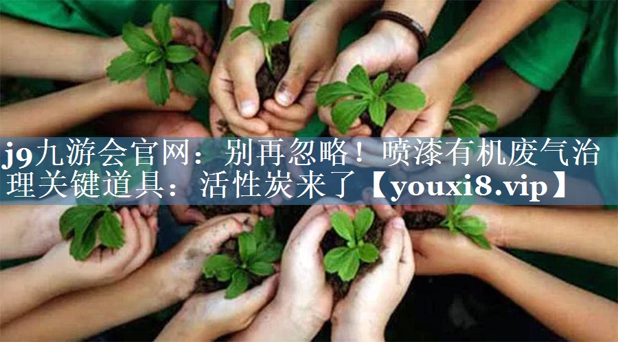 j9九游会官网：别再忽略！喷漆有机废气治理关键道具：活性炭来了