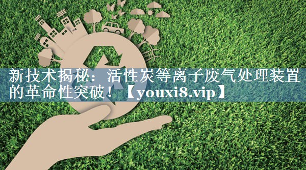 新技术揭秘：活性炭等离子废气处理装置的革命性突破！