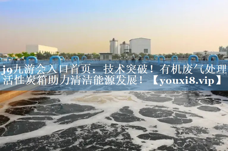 j9九游会入口首页：技术突破！有机废气处理活性炭箱助力清洁能源发展！