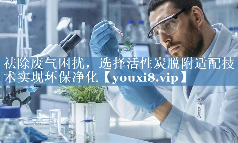祛除废气困扰，选择活性炭脱附适配技术实现环保净化