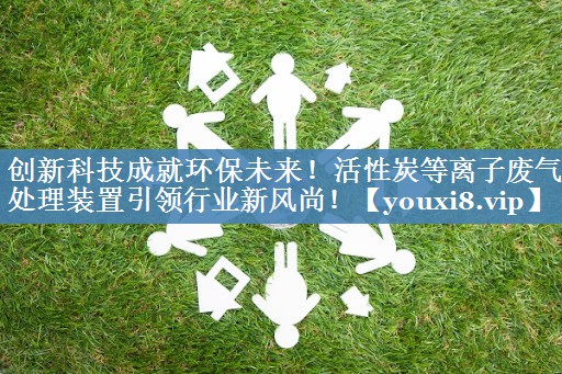 创新科技成就环保未来！活性炭等离子废气处理装置引领行业新风尚！
