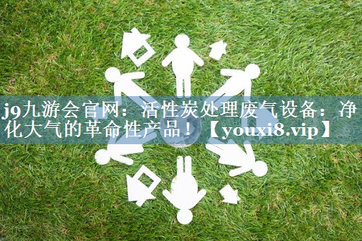 j9九游会官网：活性炭处理废气设备：净化大气的革命性产品！