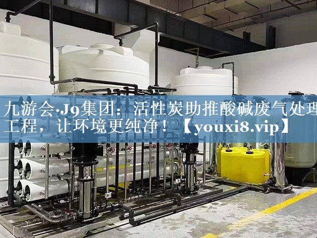 九游会·J9集团：活性炭助推酸碱废气处理工程，让环境更纯净！