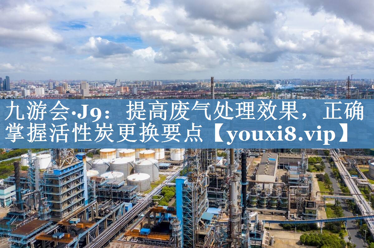九游会·J9：提高废气处理效果，正确掌握活性炭更换要点