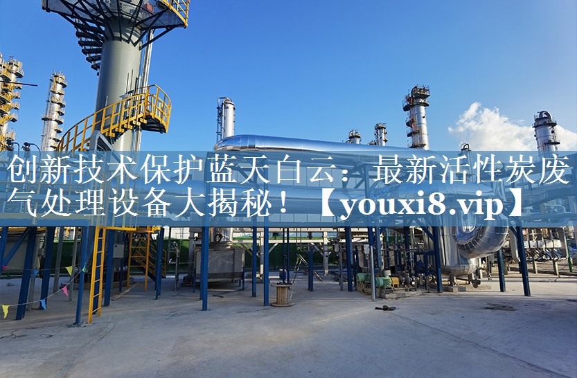 创新技术保护蓝天白云：最新活性炭废气处理设备大揭秘！