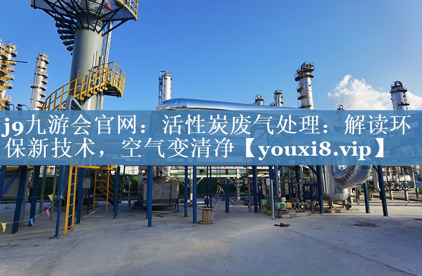 j9九游会官网：活性炭废气处理：解读环保新技术，空气变清净