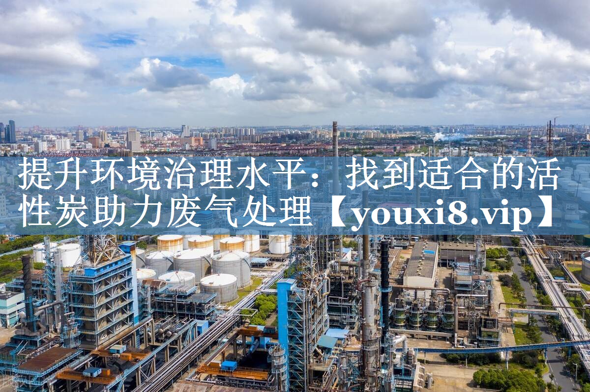 提升环境治理水平：找到适合的活性炭助力废气处理