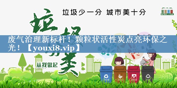 废气治理新标杆！颗粒状活性炭点亮环保之光！