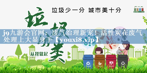 j9九游会官网：废气治理新宠！活性炭在废气处理上大显身手