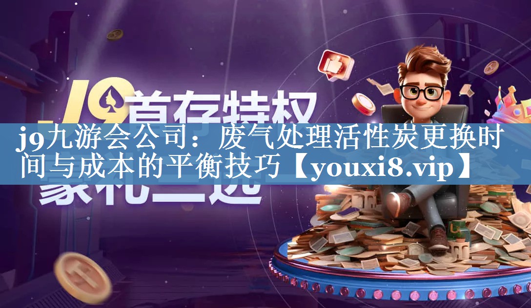 j9九游会公司：废气处理活性炭更换时间与成本的平衡技巧