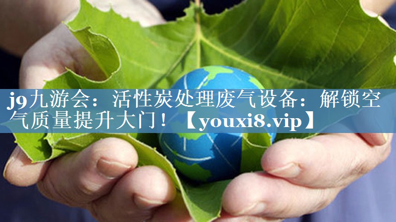 j9九游会：活性炭处理废气设备：解锁空气质量提升大门！
