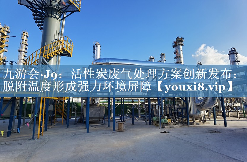 九游会·J9：活性炭废气处理方案创新发布：脱附温度形成强力环境屏障