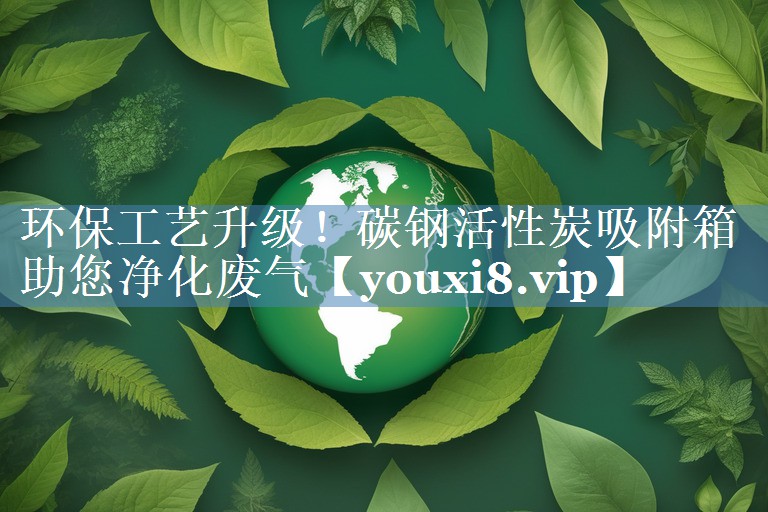 环保工艺升级！碳钢活性炭吸附箱助您净化废气