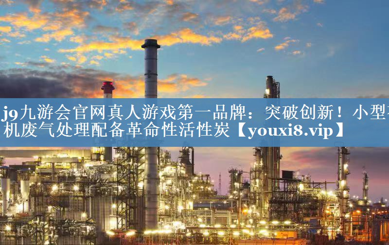 j9九游会官网真人游戏第一品牌：突破创新！小型有机废气处理配备革命性活性炭
