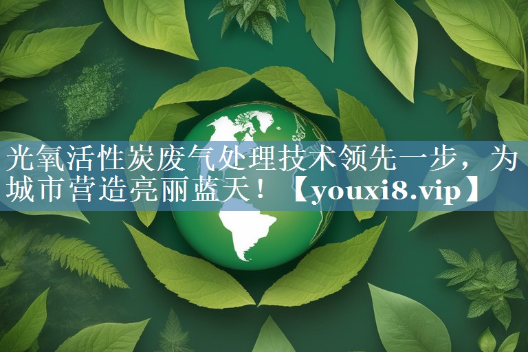 光氧活性炭废气处理技术领先一步，为城市营造亮丽蓝天！