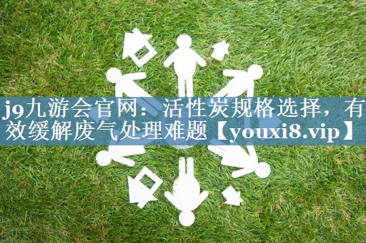 j9九游会官网：活性炭规格选择，有效缓解废气处理难题