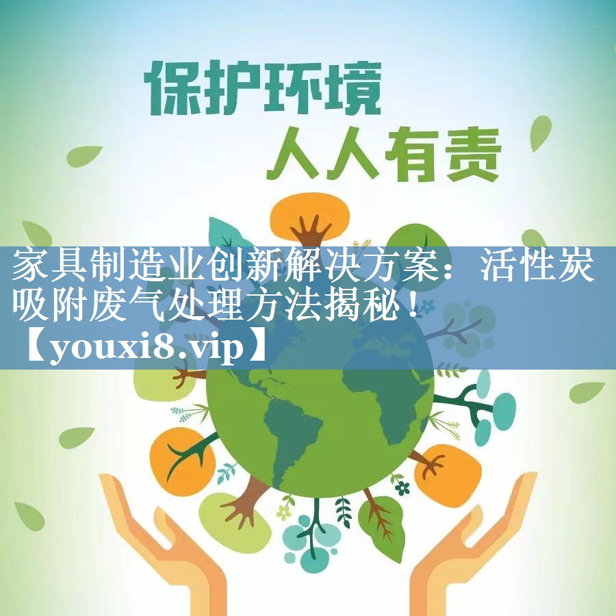 家具制造业创新解决方案：活性炭吸附废气处理方法揭秘！