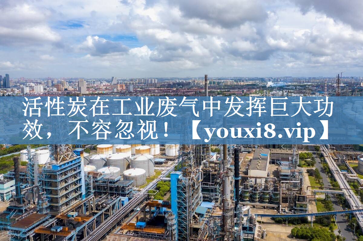 活性炭在工业废气中发挥巨大功效，不容忽视！