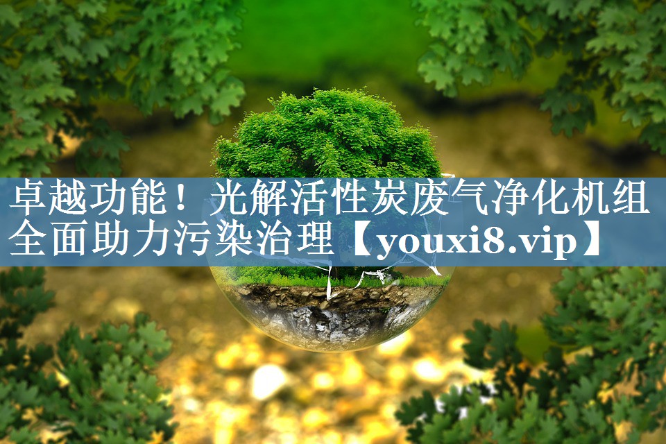 卓越功能！光解活性炭废气净化机组全面助力污染治理