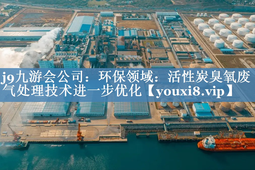 j9九游会公司：环保领域：活性炭臭氧废气处理技术进一步优化