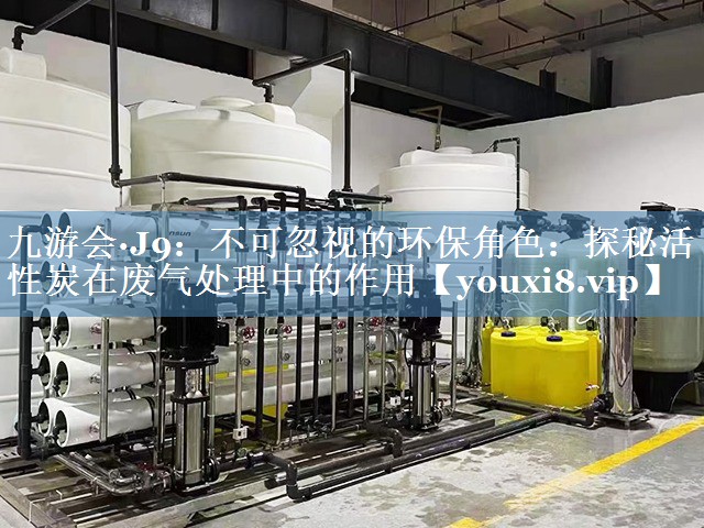 九游会·J9：不可忽视的环保角色：探秘活性炭在废气处理中的作用