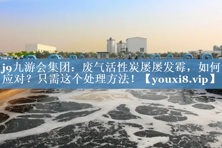 j9九游会集团：废气活性炭屡屡发霉，如何应对？只需这个处理方法！