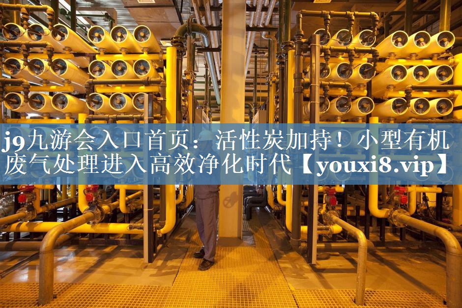 j9九游会入口首页：活性炭加持！小型有机废气处理进入高效净化时代