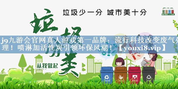 j9九游会官网真人游戏第一品牌：流行科技改变废气处理！喷淋加活性炭引领环保风潮！