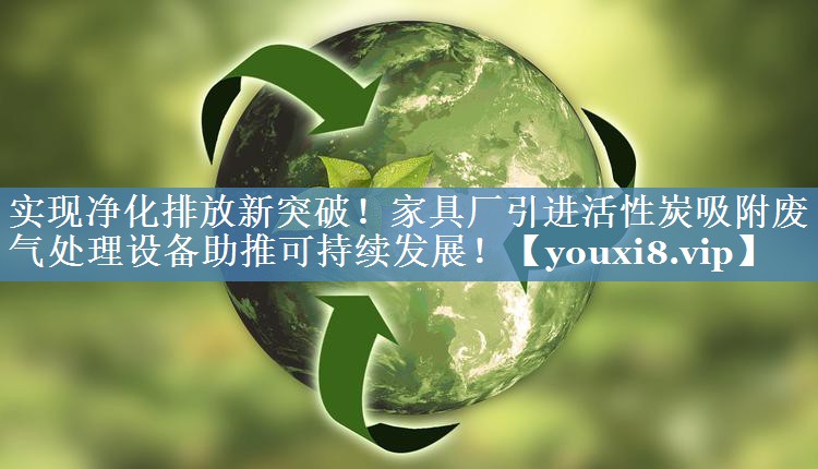 <strong>实现净化排放新突破！家具厂引进活性炭吸附废气处理设备助推可持续发展！</strong>