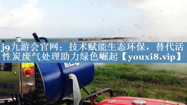 j9九游会官网：技术赋能生态环保，替代活性炭废气处理助力绿色崛起