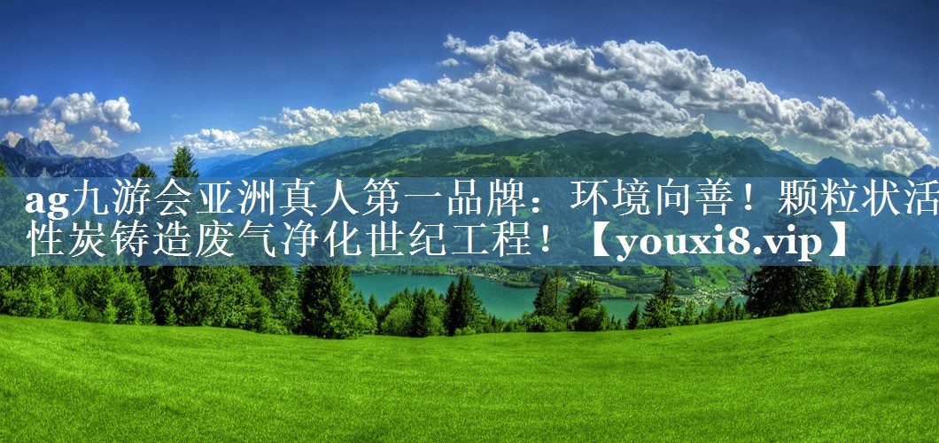 ag九游会亚洲真人第一品牌：环境向善！颗粒状活性炭铸造废气净化世纪工程！